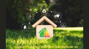 From Drafty to Efficient: Energy-Savvy Home Remodeling Tips