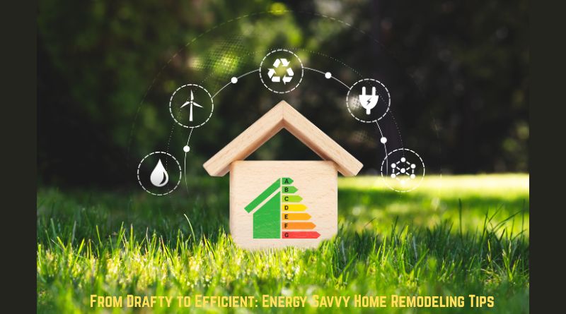 From Drafty to Efficient: Energy-Savvy Home Remodeling Tips
