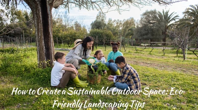 How to Create a Sustainable Outdoor Space: Eco-Friendly Landscaping Tips