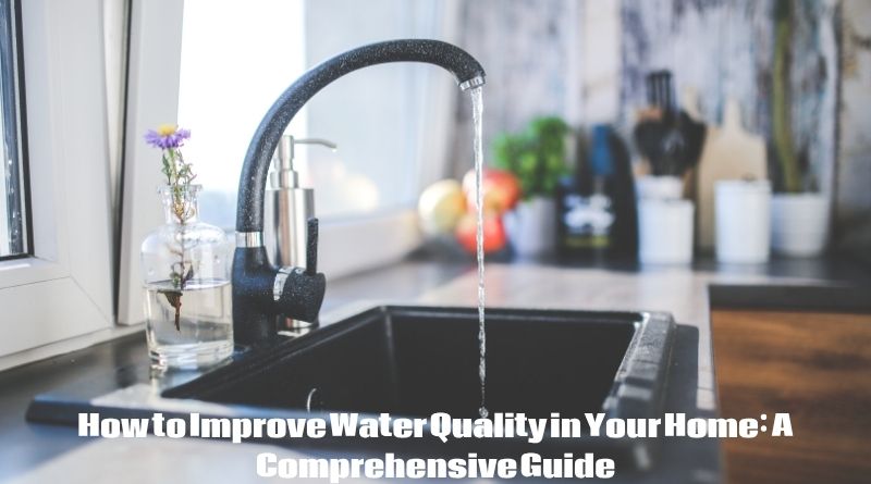 How to Improve Water Quality in Your Home: A Comprehensive Guide