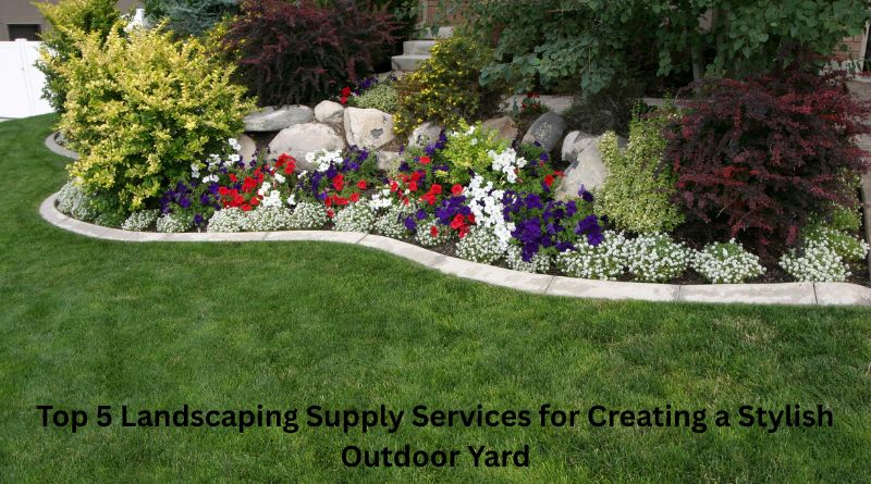 Top 5 Landscaping Supply Services for Creating a Stylish Outdoor Yard