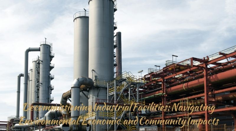 Decommissioning Industrial Facilities: Navigating Environmental, Economic, and Community Impacts
