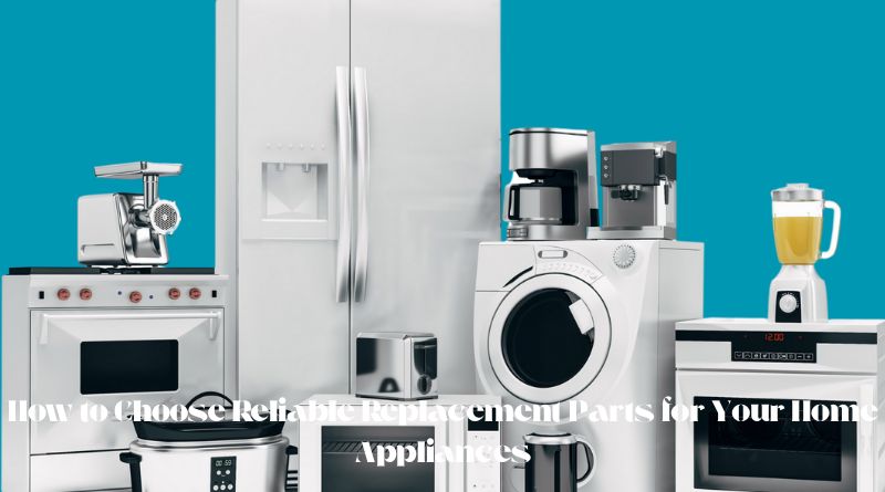 How to Choose Reliable Replacement Parts for Your Home Appliances