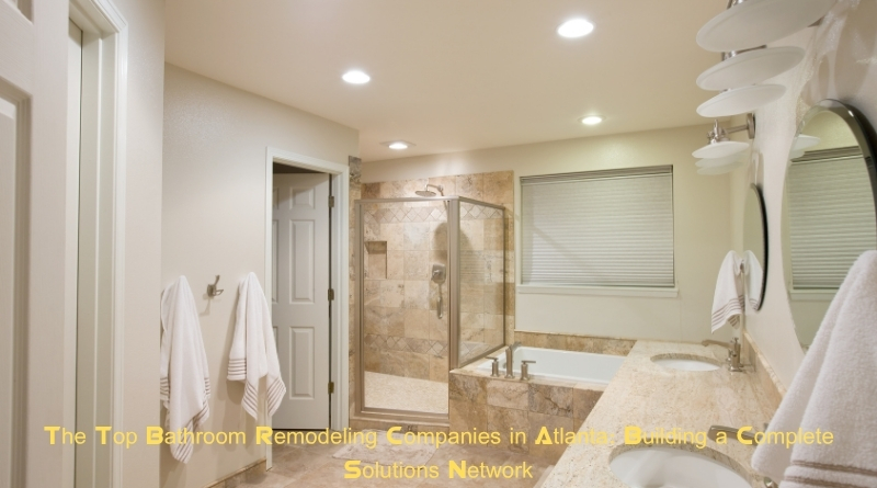 The Top Bathroom Remodeling Companies in Atlanta: Building a Complete Solutions Network
