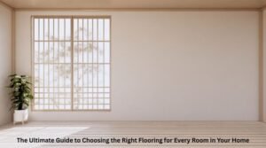 The Ultimate Guide to Choosing the Right Flooring for Every Room in Your Home